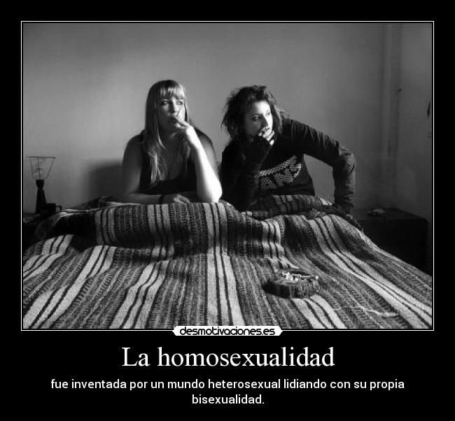La homosexualidad - fue inventada por un mundo heterosexual lidiando con su propia bisexualidad.