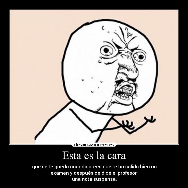 Esta es la cara - que se te queda cuando crees que te ha salido bien un
examen y después de dice el profesor 
una nota suspensa.