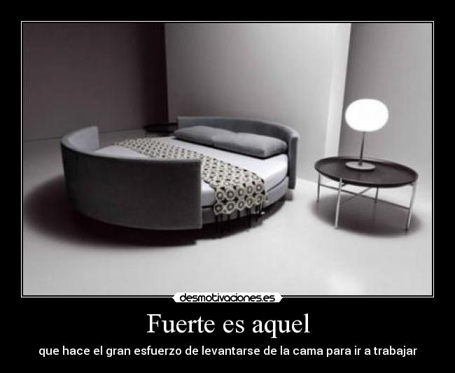 Fuerte es aquel - que hace el gran esfuerzo de levantarse de la cama para ir a trabajar