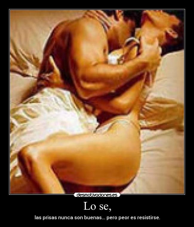 Lo se, - las prisas nunca son buenas... pero peor es resistirse.