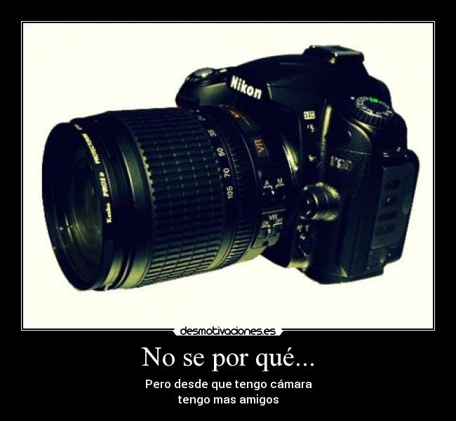 No se por qué... - Pero desde que tengo cámara
tengo mas amigos