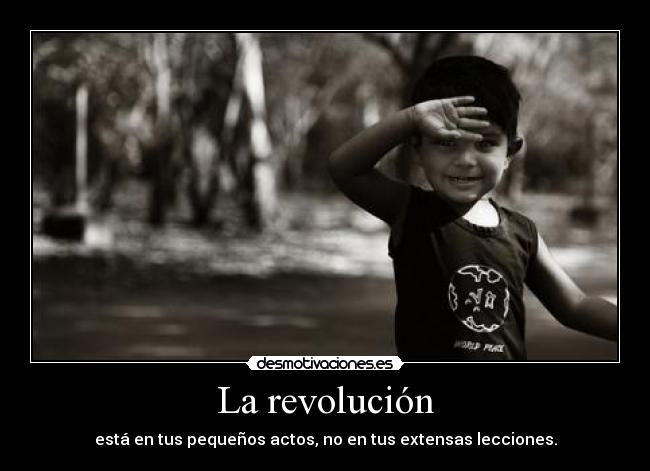 La revolución - está en tus pequeños actos, no en tus extensas lecciones.
