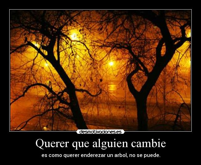 Querer que alguien cambie - es como querer enderezar un arbol, no se puede.