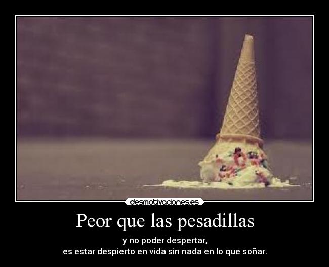 Peor que las pesadillas - y no poder despertar,
es estar despierto en vida sin nada en lo que soñar.