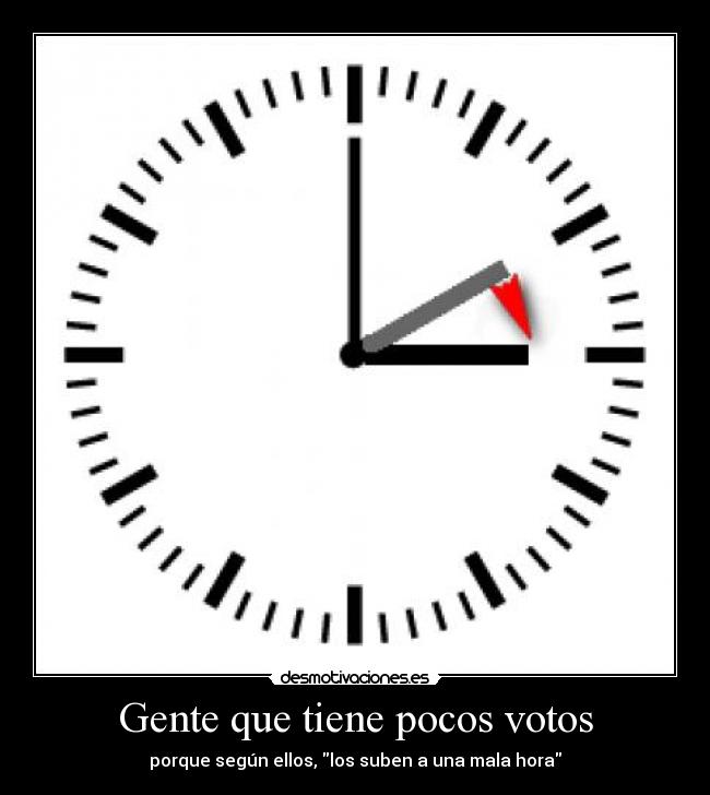 Gente que tiene pocos votos - porque según ellos, los suben a una mala hora