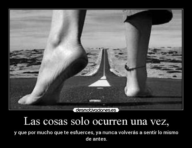 Las cosas solo ocurren una vez, - y que por mucho que te esfuerces, ya nunca volverás a sentir lo mismo de antes.