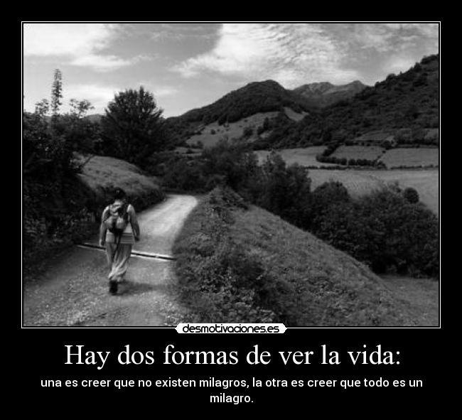 Hay dos formas de ver la vida: - una es creer que no existen milagros, la otra es creer que todo es un milagro.