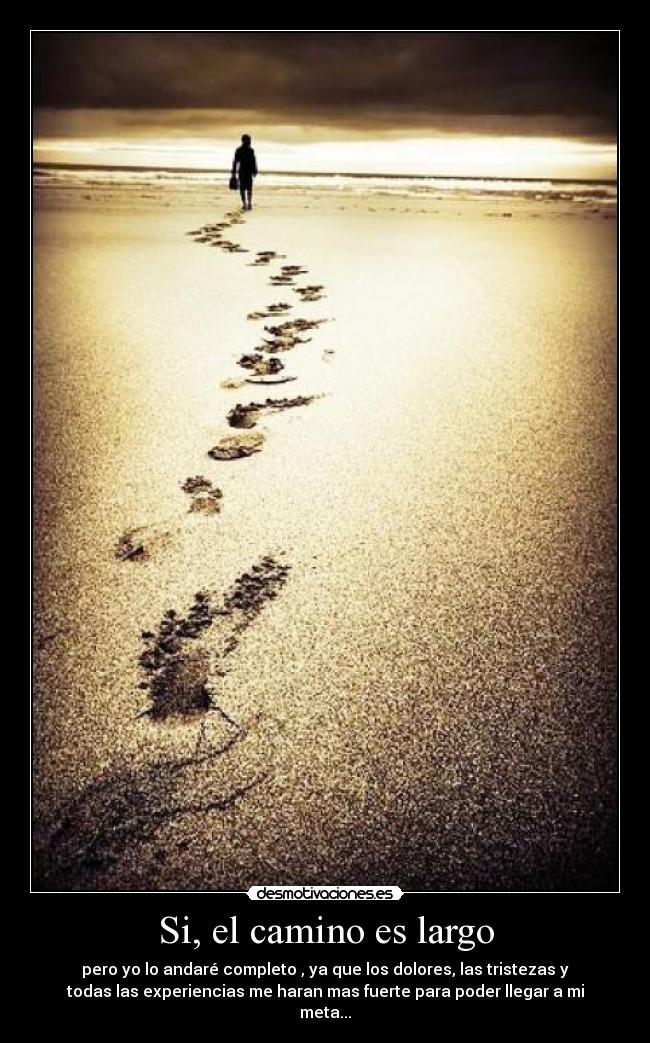 Si, el camino es largo - pero yo lo andaré completo , ya que los dolores, las tristezas y
todas las experiencias me haran mas fuerte para poder llegar a mi
meta...