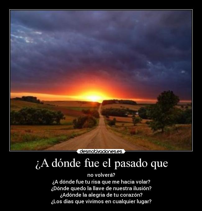 ¿A dónde fue el pasado que - no volverá?
¿A dónde fue tu risa que me hacia volar?
¿Dónde quedo la llave de nuestra ilusión?
¿Adónde la alegria de tu corazón?
¿Los dias que vivimos en cualquier lugar?