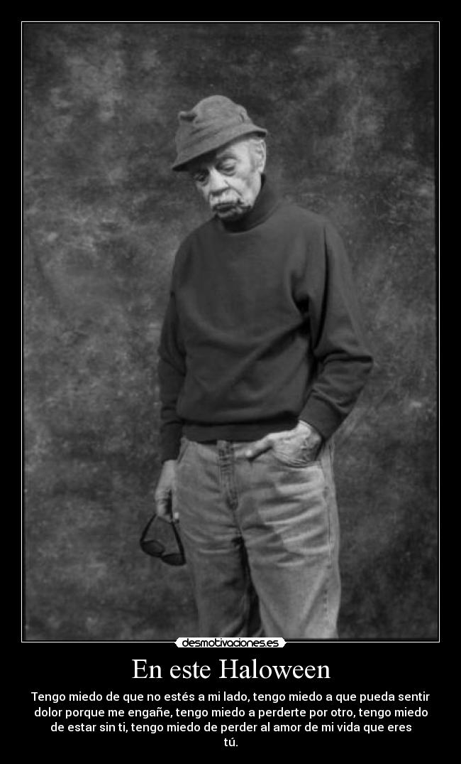 En este Haloween - Tengo miedo de que no estés a mi lado, tengo miedo a que pueda sentir
dolor porque me engañe, tengo miedo a perderte por otro, tengo miedo
de estar sin ti, tengo miedo de perder al amor de mi vida que eres
tú.