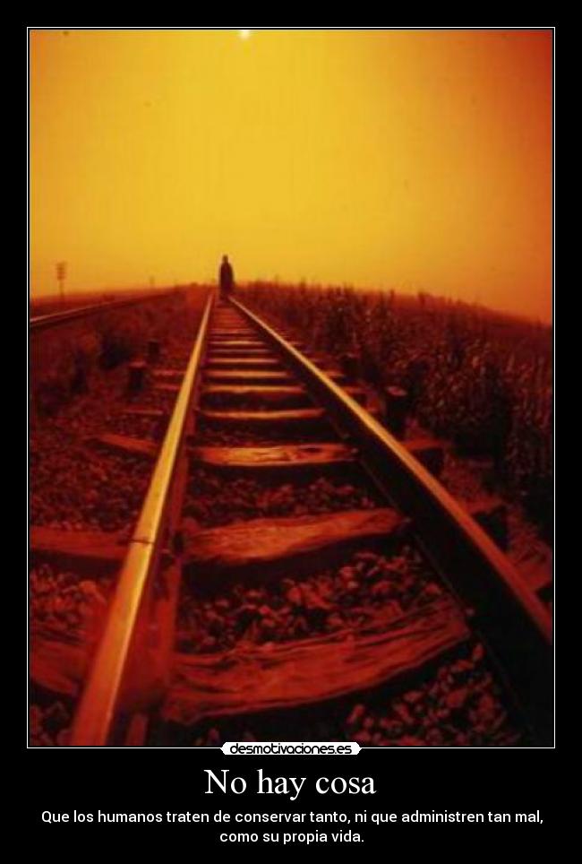 No hay cosa - Que los humanos traten de conservar tanto, ni que administren tan mal,
como su propia vida.
