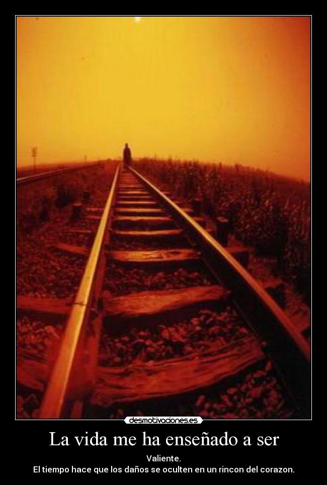 La vida me ha enseñado a ser - Valiente.
El tiempo hace que los daños se oculten en un rincon del corazon.