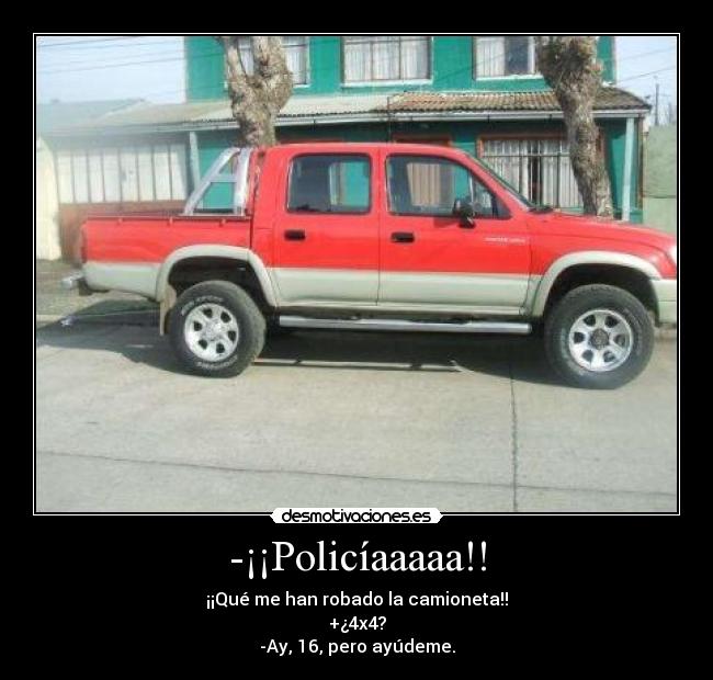 -¡¡Policíaaaaa!! - ¡¡Qué me han robado la camioneta!!
+¿4x4?
-Ay, 16, pero ayúdeme.