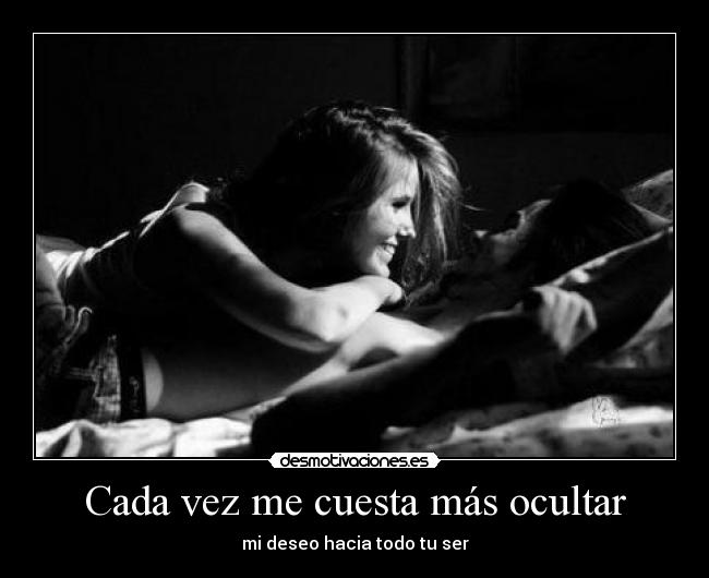 Cada vez me cuesta más ocultar - mi deseo hacia todo tu ser