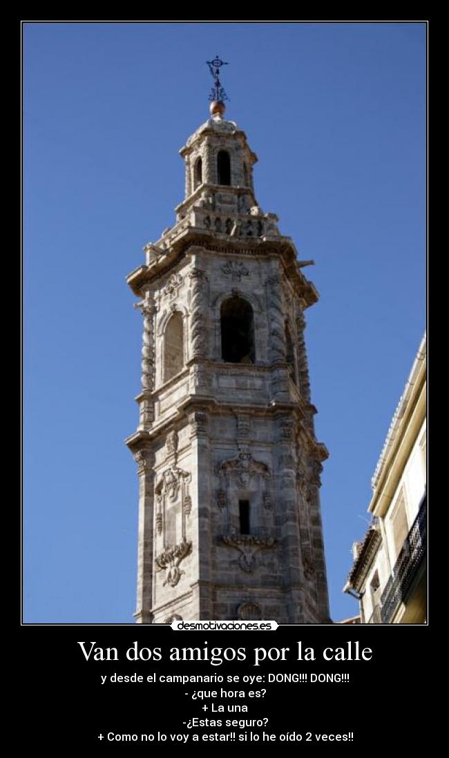 Van dos amigos por la calle - y desde el campanario se oye: DONG!!! DONG!!!
- ¿que hora es?
+ La una
-¿Estas seguro?
+ Como no lo voy a estar!! si lo he oído 2 veces!!