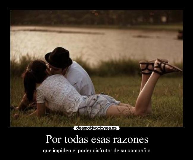 Por todas esas razones - que impiden el poder disfrutar de su compañía