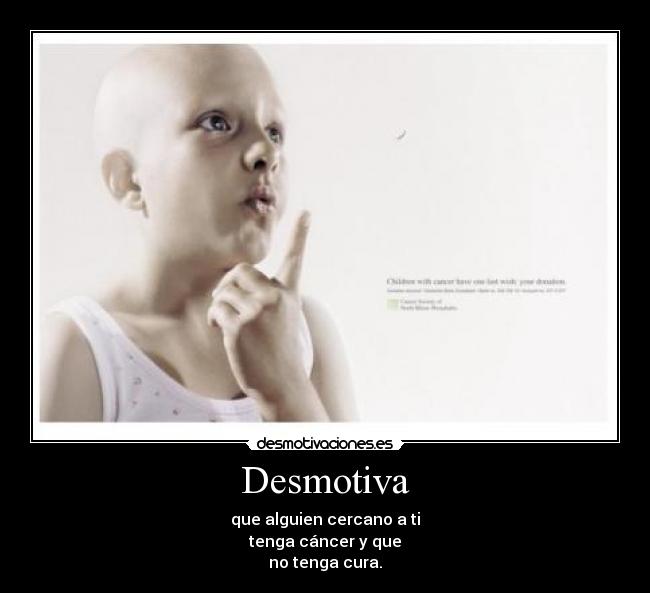 Desmotiva - que alguien cercano a ti
tenga cáncer y que
no tenga cura.