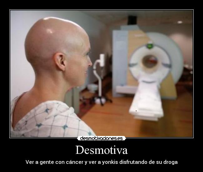 Desmotiva - Ver a gente con cáncer y ver a yonkis disfrutando de su droga