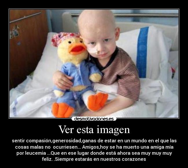 Ver esta imagen - sentir compasión,generosidad,ganas de estar en un mundo en el que las
cosas malas no  ocurriesen... Amigos,hoy se ha muerto una amiga mía
por leucemia ...Que en ese lugar donde está ahora sea muy muy muy
feliz. .Siempre estarás en nuestros corazones