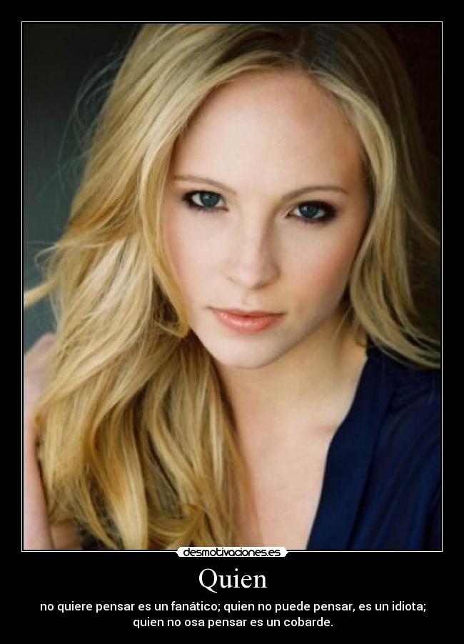 Quien - no quiere pensar es un fanático; quien no puede pensar, es un idiota;
quien no osa pensar es un cobarde.