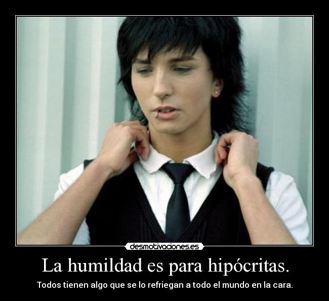 La humildad es para hipócritas. - Todos tienen algo que se lo refriegan a todo el mundo en la cara.