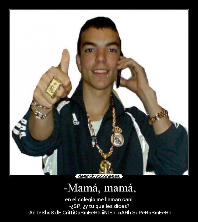 -Mamá, mamá, - en el colegio me llaman cani.
-¿Si?, ¿y tu que les dices?
-AnTeShsS dE CriITiCaRmEeHh iiNtEnTaAHh SuPeRaRmEeHh