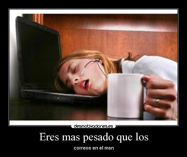 Eres mas pesado que los -