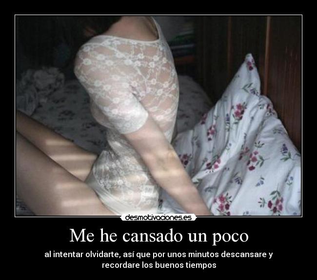 Me he cansado un poco - al intentar olvidarte, así que por unos minutos descansare y
recordare los buenos tiempos