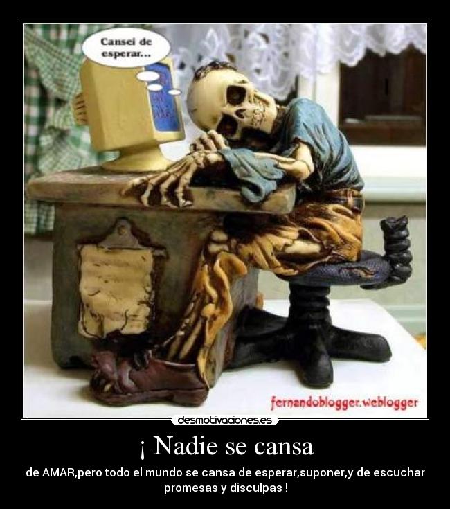 ¡ Nadie se cansa - de AMAR,pero todo el mundo se cansa de esperar,suponer,y de escuchar
promesas y disculpas !