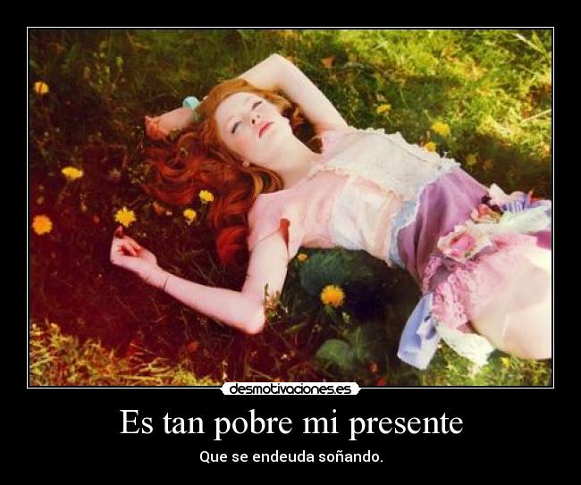 Es tan pobre mi presente - Que se endeuda soñando.