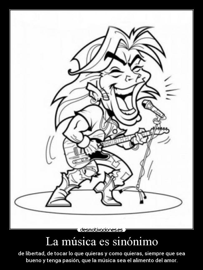 La música es sinónimo - de libertad, de tocar lo que quieras y como quieras, siempre que sea
bueno y tenga pasión, que la música sea el alimento del amor.