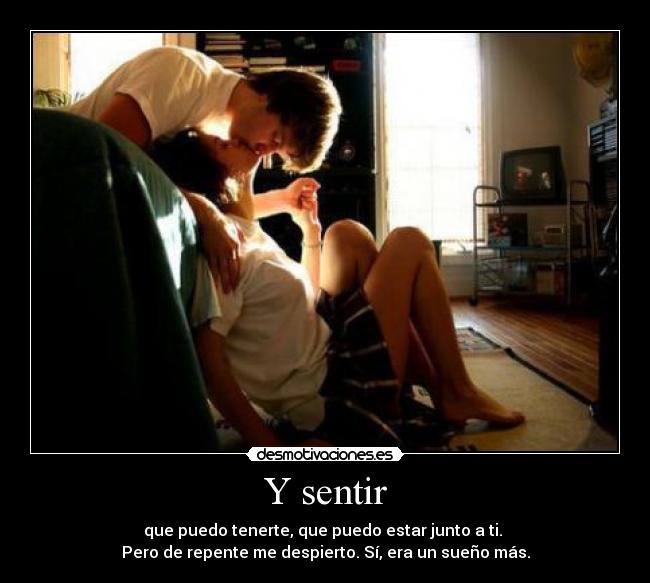 Y sentir - que puedo tenerte, que puedo estar junto a ti. 
Pero de repente me despierto. Sí, era un sueño más.
