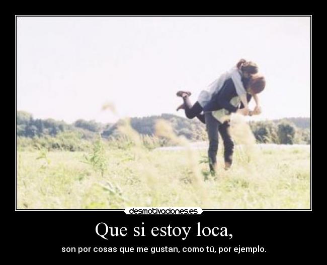 Que si estoy loca, - son por cosas que me gustan, como tú, por ejemplo.