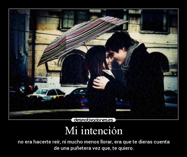 Mi intención - no era hacerte reír, ni mucho menos llorar, era que te dieras cuenta
de una puñetera vez que, te quiero.