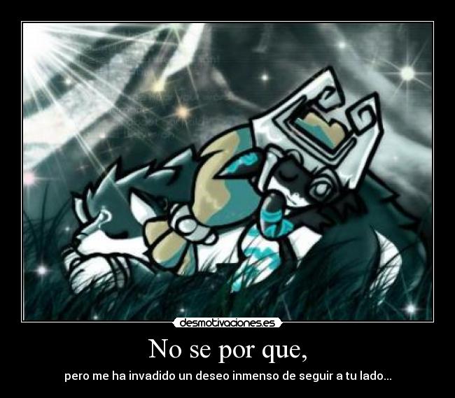 No se por que, - pero me ha invadido un deseo inmenso de seguir a tu lado...