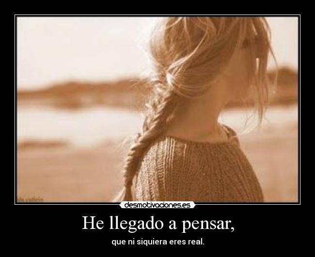 He llegado a pensar, - que ni siquiera eres real.