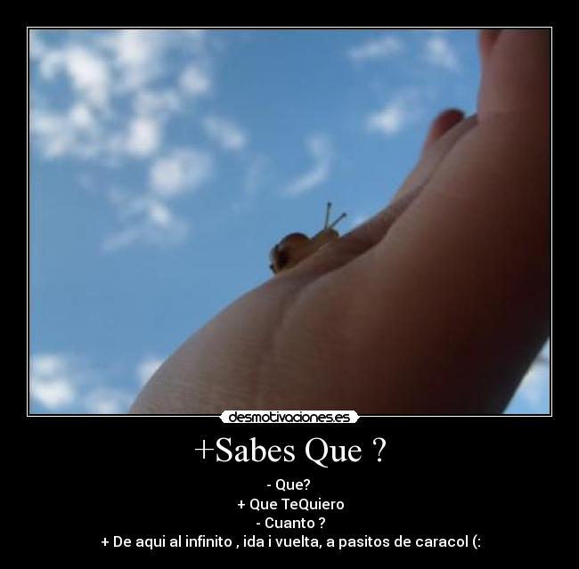 +Sabes Que ? - - Que?
+ Que TeQuiero
- Cuanto ?
+ De aqui al infinito , ida i vuelta, a pasitos de caracol (: