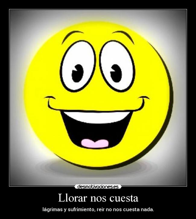 Llorar nos cuesta - lágrimas y sufrimiento, reir no nos cuesta nada.