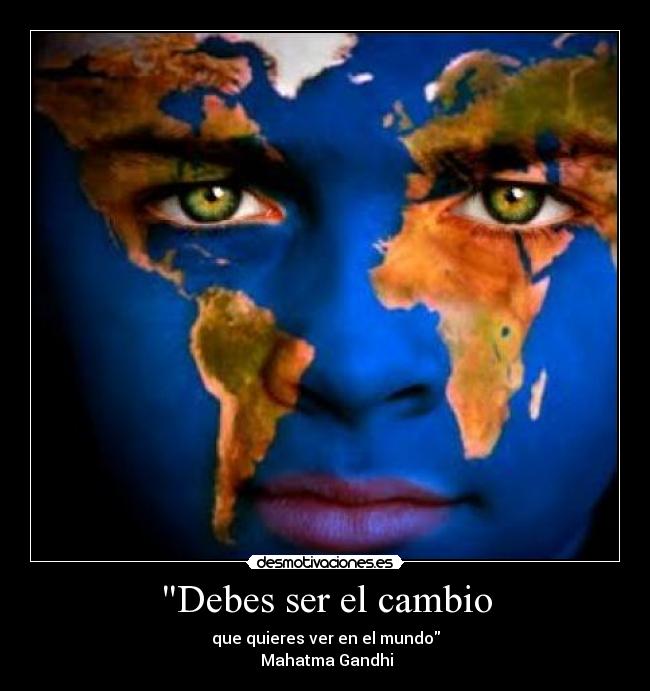 Debes ser el cambio - que quieres ver en el mundo
 Mahatma Gandhi