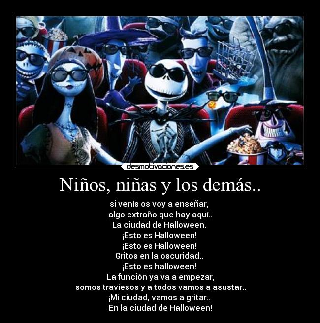 Niños, niñas y los demás.. - si venís os voy a enseñar, 
algo extraño que hay aquí..
La ciudad de Halloween. 
¡Esto es Halloween! 
¡Esto es Halloween! 
Gritos en la oscuridad.. 
¡Esto es halloween! 
La función ya va a empezar,
somos traviesos y a todos vamos a asustar..
¡Mi ciudad, vamos a gritar.. 
En la ciudad de Halloween!