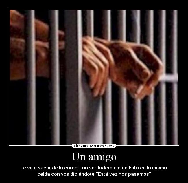 Un amigo - te va a sacar de la cárcel...un verdadero amigo Está en la misma
celda con vos diciéndote Está vez nos pasamos