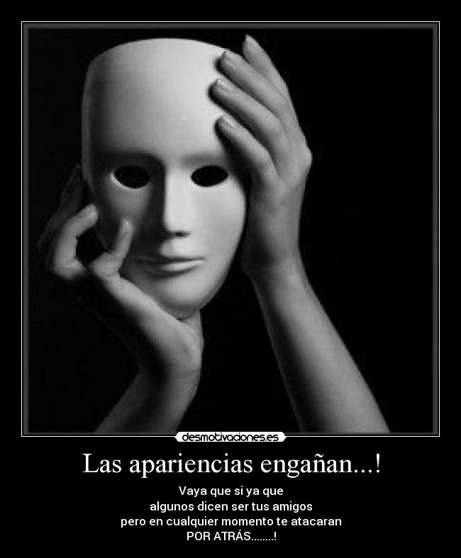 Las apariencias engañan...! - Vaya que si ya que
algunos dicen ser tus amigos
pero en cualquier momento te atacaran
POR ATRÁS........!