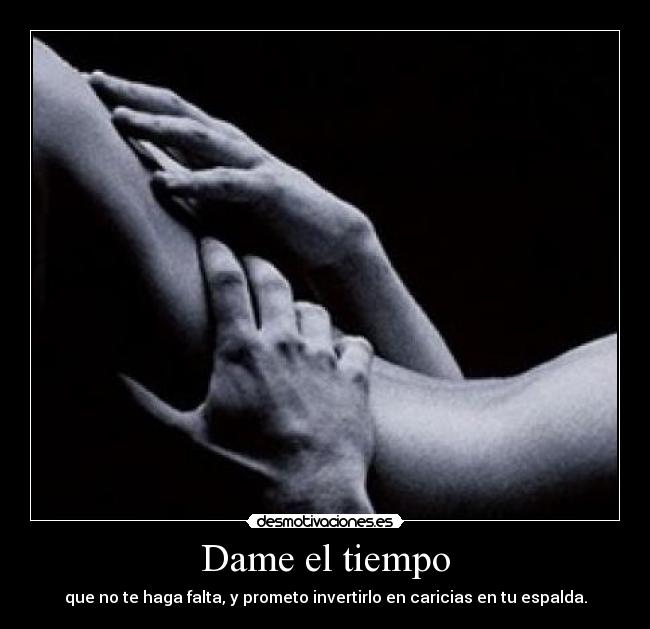 Dame el tiempo - que no te haga falta, y prometo invertirlo en caricias en tu espalda.