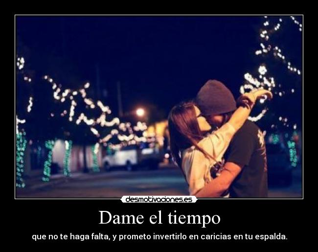 Dame el tiempo - que no te haga falta, y prometo invertirlo en caricias en tu espalda.