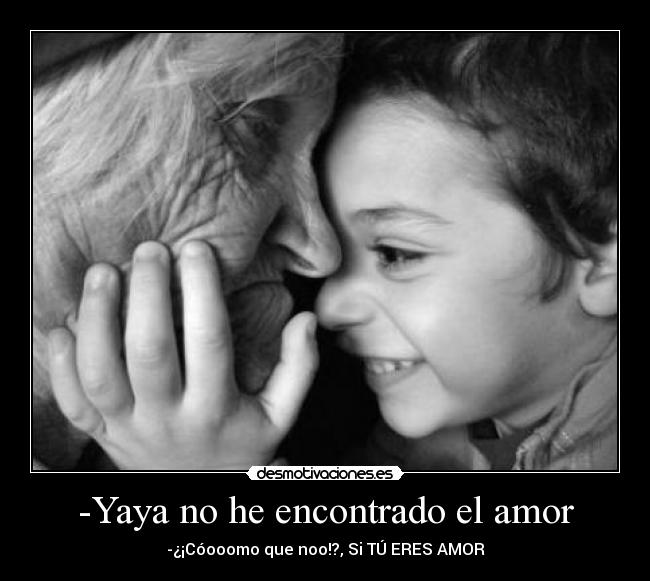 -Yaya no he encontrado el amor - -¿¡Cóooomo que noo!?, Si TÚ ERES AMOR