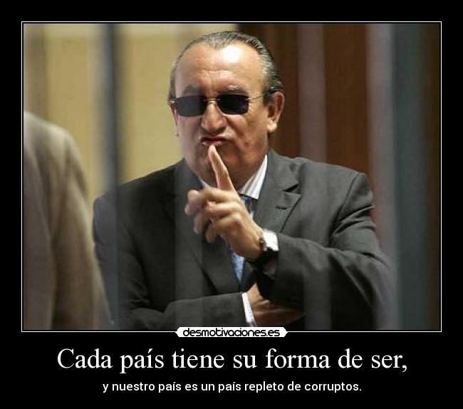 Cada país tiene su forma de ser, - y nuestro país es un país repleto de corruptos.