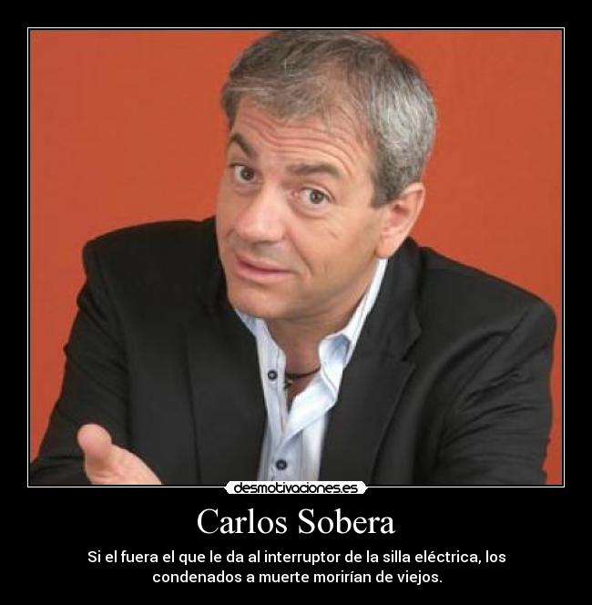Carlos Sobera - Si el fuera el que le da al interruptor de la silla eléctrica, los
condenados a muerte morirían de viejos.