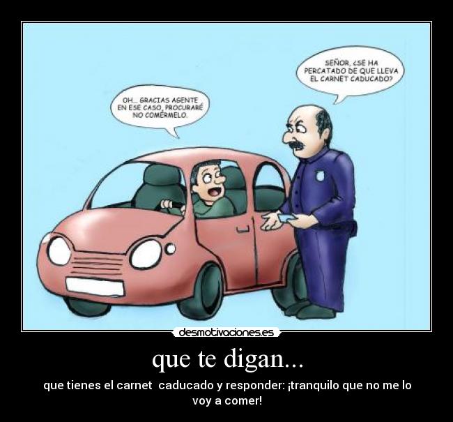 que te digan... - que tienes el carnet  caducado y responder: ¡tranquilo que no me lo voy a comer!