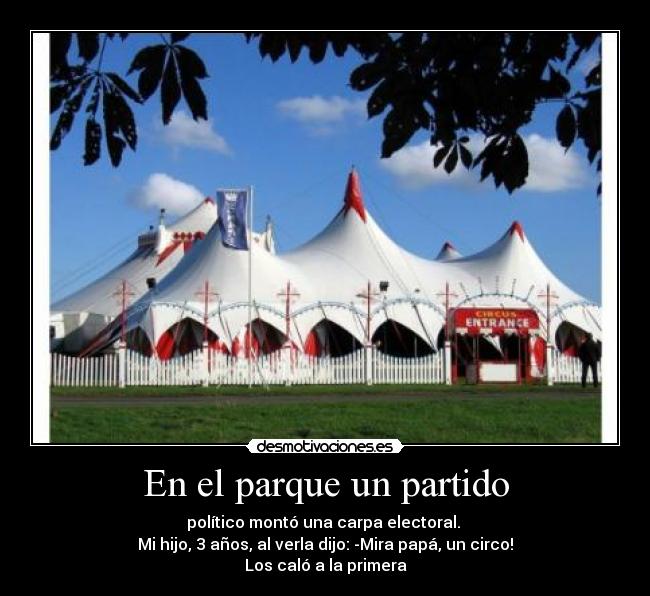En el parque un partido - político montó una carpa electoral.
Mi hijo, 3 años, al verla dijo: -Mira papá, un circo!
Los caló a la primera