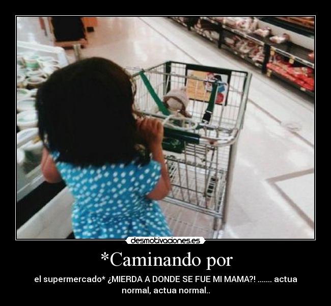 *Caminando por - el supermercado* ¿MIERDA A DONDE SE FUE MI MAMA?! ....... actua
normal, actua normal..